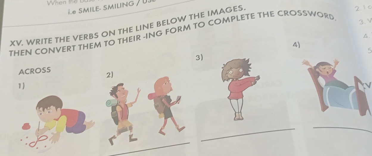 When the b 
i.e SMILE- SMILING / U 
3.V 
XV. WRITE THE VERBS ON THE LINE BELOW THE IMAGES. 
21c 
THEN CONVERT THEM TO THEIR -ING FORM TO COMPLETE THE CROSSWORD 
A. 
4) 
5 
3) 
ACROSS 
1) 
_ 
_ 
_