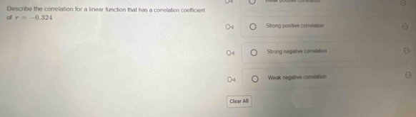 Describe the correlation for a linear function that has a correlation coefficient
of r=-0.324
Strong positive correlation
Strong negative correlation
Weak negative conelation
Clear All