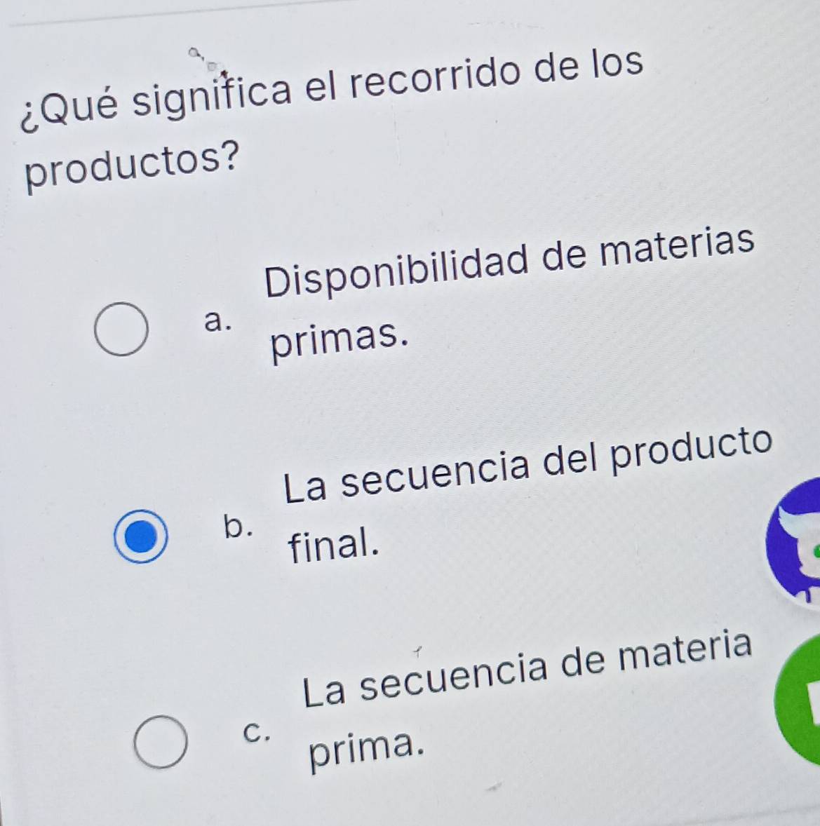 ¿Qué significa el recorrido de los
productos?
Disponibilidad de materias
a.
primas.
La secuencia del producto
b.
final.
La secuencia de materia
C.
prima.