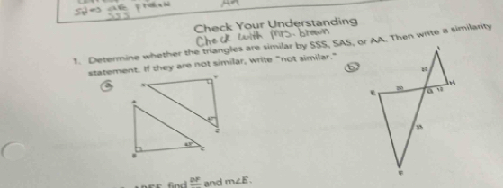 Check Your Understanding 
1. Determine whether the triangles are similar by SSS, SAS, or AA. Then write a similarity 
statement. If they are not similar, write "not similar."
x
47°
:
42°
τ
_ DF and m∠ E.