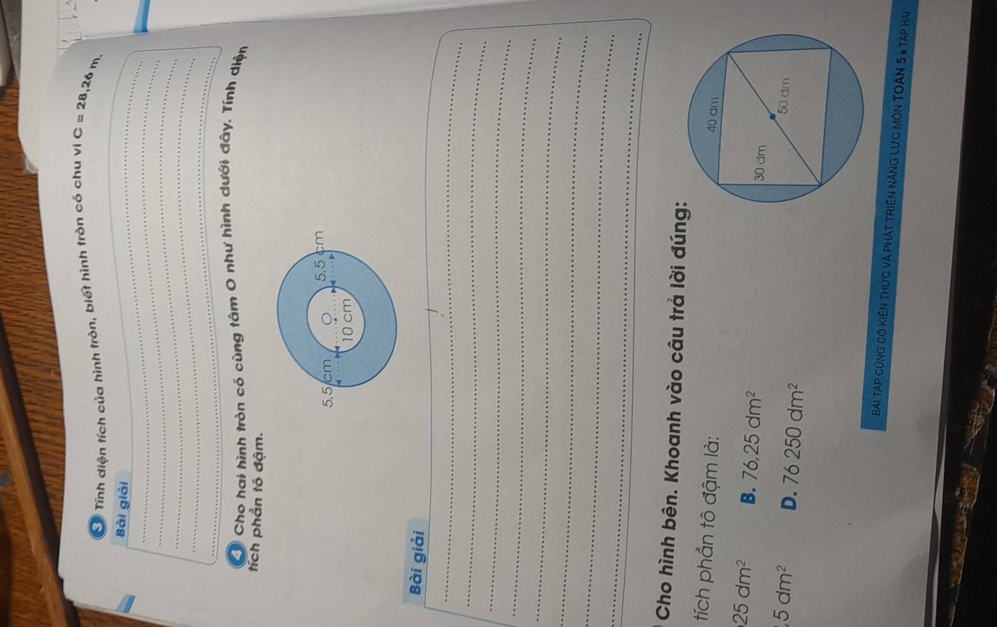 Tính diện tích của hình tròn, biết hình tròn có chu vị C=28,26m
_Bài giải
_
_
_
_
_
Cho hai hình tròn có cùng tâm O như hình dưới đây. Tính diện
tích phần tô đậm.
5,5 cm 5,5 cm
10 cm
Bài giải
_
_
_
_
_
_
_
_
_
Cho hình bên. Khoanh vào câu trả lời đún
tích phần tô đậm là:
25dm^2 B. 76,25dm^2
,5dm^2 D. 76250dm^2
Bài Tạp CủnG CÔ KIêN THức và pHÁT TRIềN NăNG Lực MÔN TOAN 5 6 Tạp hai