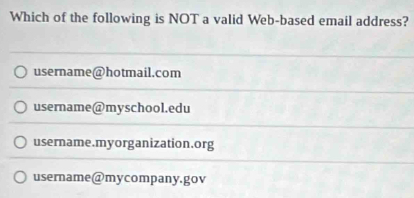 Which of the following is NOT a valid Web-based email address?
username@hotmail.com
username@myschool.edu
username.myorganization.org
username@mycompany.gov