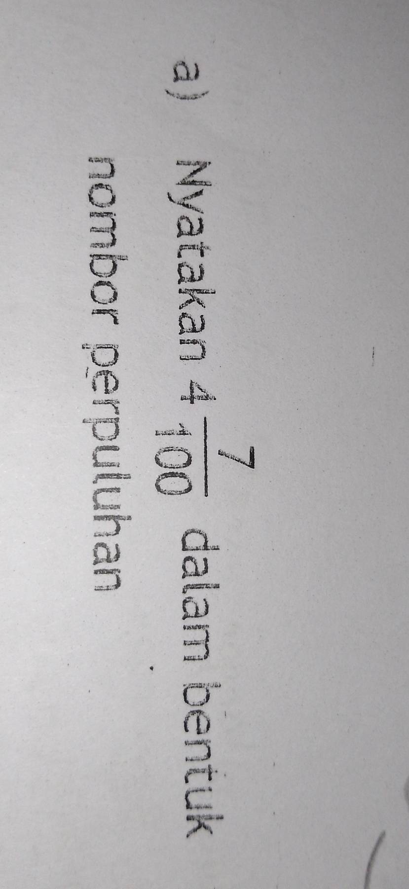 Nyatakan 4 7/100  dalam bentuk 
nombor perpuluhan