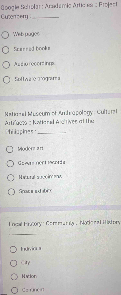 Google Scholar : Academic Articles :: Project
Gutenberg :_
Web pages
Scanned books
Audio recordings
Software programs
National Museum of Anthropology : Cultural
Artifacts :: National Archives of the
Philippines :_
Modern art
Government records
Natural specimens
Space exhibits
Local History : Community :: National History
_
Individual
City
Nation
Continent