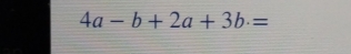 4a-b+2a+3b.=