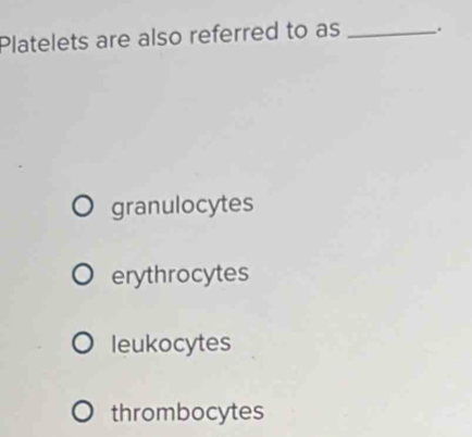 Platelets are also referred to as _.
granulocytes
erythrocytes
leukocytes
thrombocytes