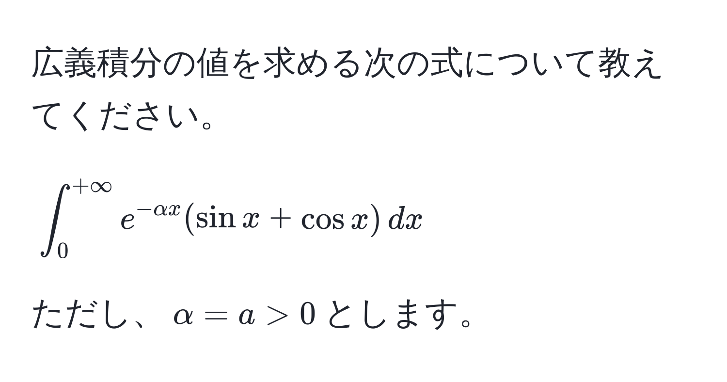 広義積分の値を求める次の式について教えてください。  
$$ ∈t_0^((+∈fty) e^-alpha x) (sin x + cos x) , dx $$  
ただし、$alpha = a > 0$とします。