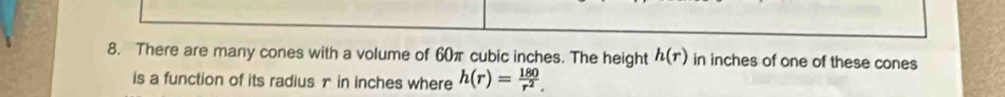 There are many cones with a volume of 60π cubic inches. The height h(r) in inches of one of these cones 
is a function of its radius r in inches where h(r)= 180/r^2 ,