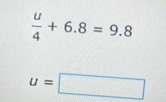  u/4 +6.8=9.8
u=□