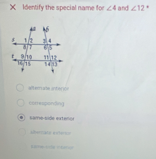 Identify the special name for ∠ 4 and ∠ 12 *
alternate interior
carresponding
same-side exterior
alterate exterío
same-side interior