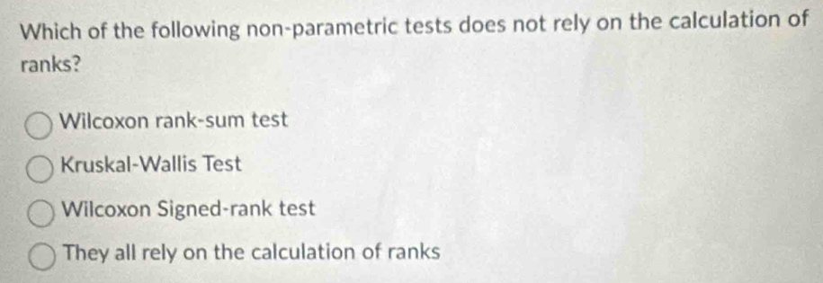 Which of the following non-parametric tests does not rely on the calculation of
ranks?
Wilcoxon rank-sum test
Kruskal-Wallis Test
Wilcoxon Signed-rank test
They all rely on the calculation of ranks