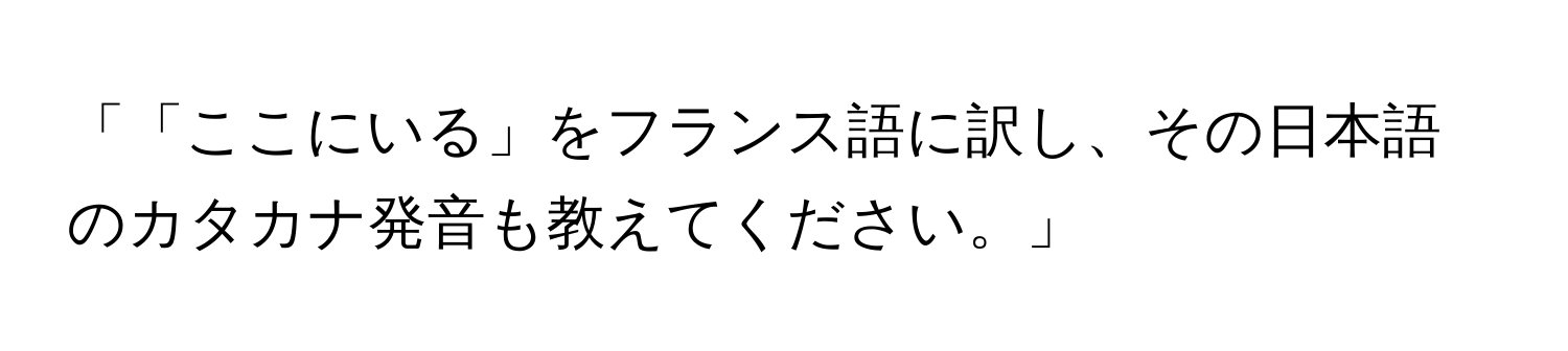 「「ここにいる」をフランス語に訳し、その日本語のカタカナ発音も教えてください。」