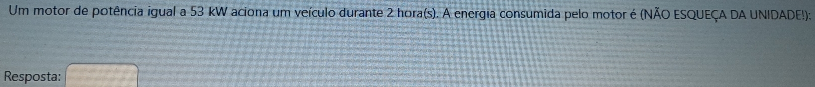 Um motor de potência igual a 53 kW aciona um veículo durante 2 hora(s). A energia consumida pelo motor é (NÃO ESQUEÇA DA UNIDADE!): 
Resposta: