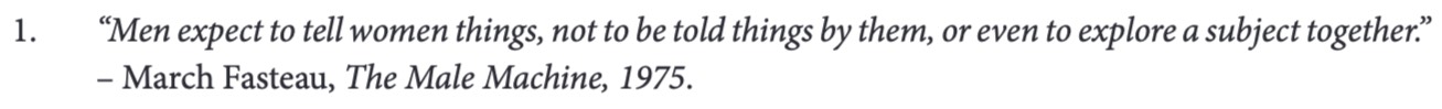 “Men expect to tell women things, not to be told things by them, or even to explore a subject together” 
- March Fasteau, The Male Machine, 1975.