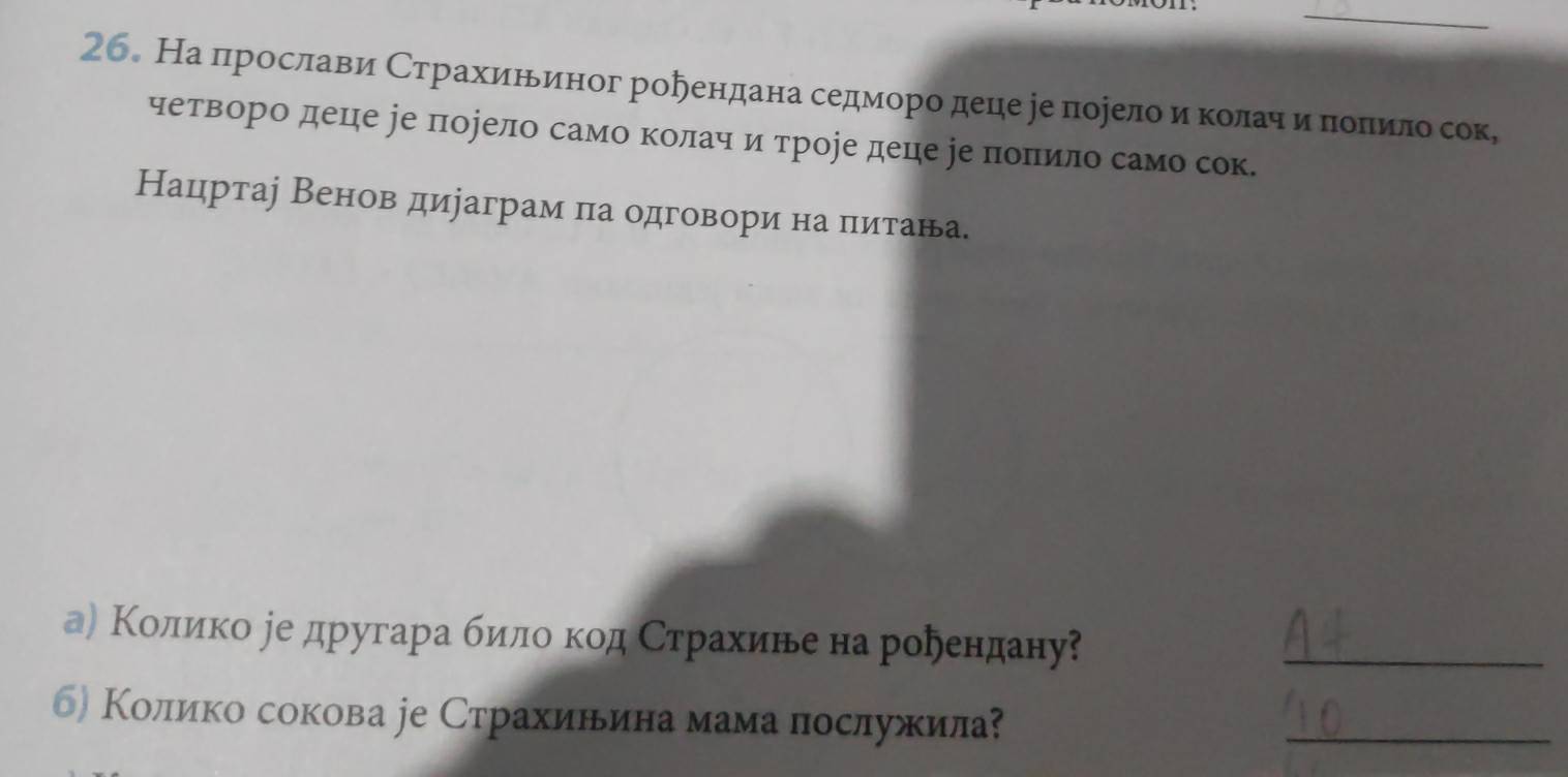 26。 На πрослави Страхиньиног роήендана седморо деце ре порелоδ иαкΚοлаηαиαπоπило сок, 
чеетвΒδоро деце уе πоеело само коοίлачδ и троре деце уе πоπило само сок. 
Нацртар Венов дираграм πа одговори на πιитаньа 
а) Κолико ее другара било код Страхине на рорендану?_ 
б) Колико сокова jе Страхинина мама послужила? 
_