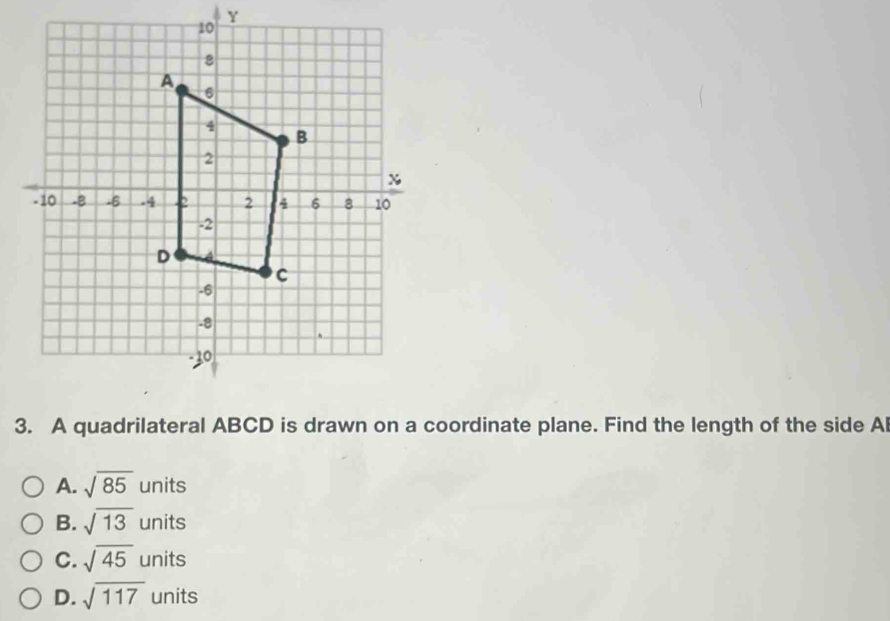 Y
3. A quadrilateral ABCD is drawn on a coordinate plane. Find the length of the side Al
A. sqrt(85)units
B. sqrt(13)units
C. sqrt(45)units
D. sqrt(117) units