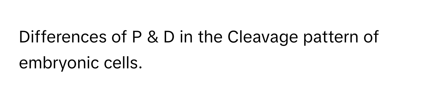 Differences of P & D in the Cleavage pattern of embryonic cells.