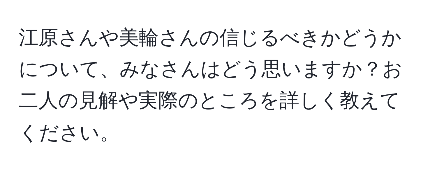 江原さんや美輪さんの信じるべきかどうかについて、みなさんはどう思いますか？お二人の見解や実際のところを詳しく教えてください。