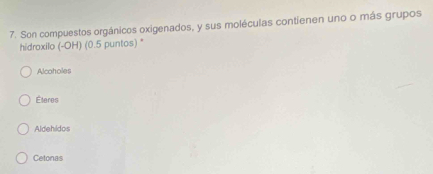 Son compuestos orgánicos oxigenados, y sus moléculas contienen uno o más grupos
hidroxilo (-OH) (0.5 puntos) *
Alcoholes
Éteres
Aldehidos
Cetonas