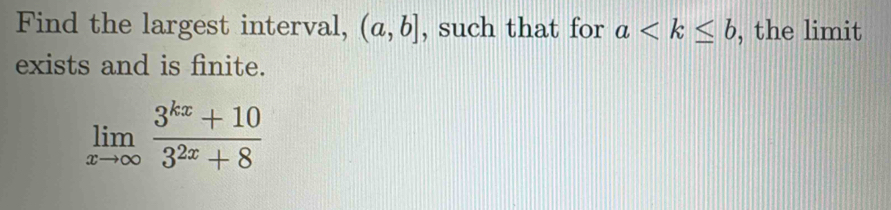 Find the largest interval, (a,b] , such that for a , the limit 
exists and is finite.
limlimits _xto ∈fty  (3^(kx)+10)/3^(2x)+8 