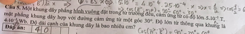 Cầu 5. Một khung dây phẳng hình vuông đặt trong từ trường đều, cảm ứng từ có độ lớn 5.10^(-2)T, 
mặt phẳng khung dây hợp với đường cảm ứng từ một góc 30°. Độ lớn từ thông qua khung là
4.10^(-5) Wb. Độ dài cạnh của khung dây là bao nhiêu cm? 
Đáp án: