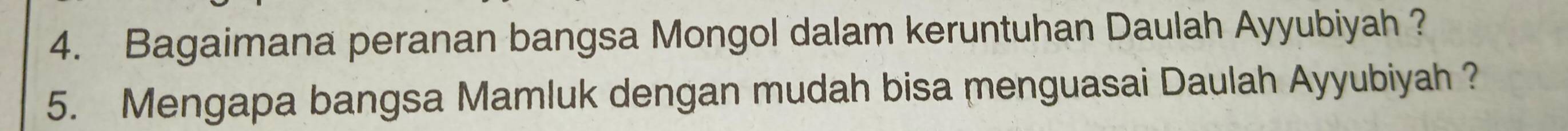 Bagaimana peranan bangsa Mongol dalam keruntuhan Daulah Ayyubiyah ? 
5. Mengapa bangsa Mamluk dengan mudah bisa menguasai Daulah Ayyubiyah ?