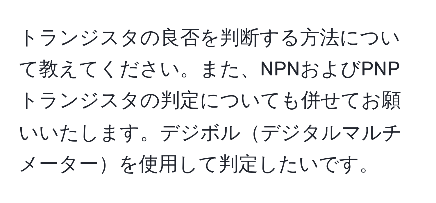 トランジスタの良否を判断する方法について教えてください。また、NPNおよびPNPトランジスタの判定についても併せてお願いいたします。デジボルデジタルマルチメーターを使用して判定したいです。