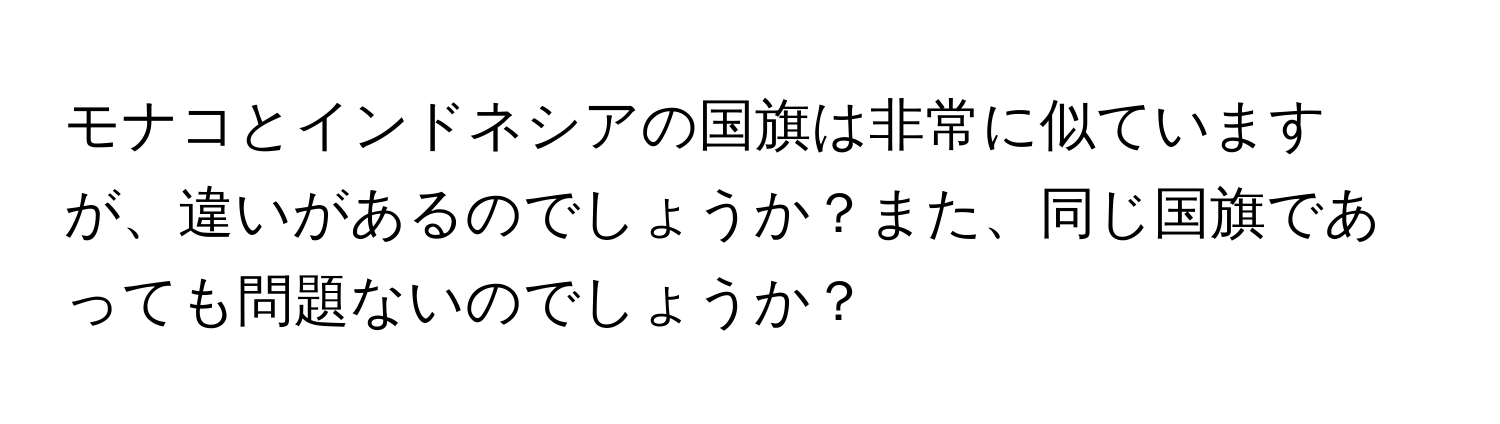 モナコとインドネシアの国旗は非常に似ていますが、違いがあるのでしょうか？また、同じ国旗であっても問題ないのでしょうか？