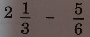 2 1/3 - 5/6 