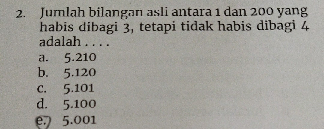 Jumlah bilangan asli antara 1 dan 200 yang
habis dibagi 3, tetapi tidak habis dibagi 4
adalah . . . .
a. 5.210
b. 5.120
c. 5.101
d. 5.100
e. 5.001