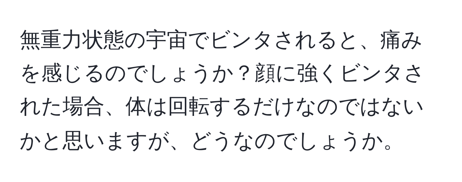 無重力状態の宇宙でビンタされると、痛みを感じるのでしょうか？顔に強くビンタされた場合、体は回転するだけなのではないかと思いますが、どうなのでしょうか。