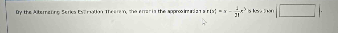 By the Alternating Series Estimation Theorem, the error in the approximation sin (x)=x- 1/3! x^3 Is less than |□ |.