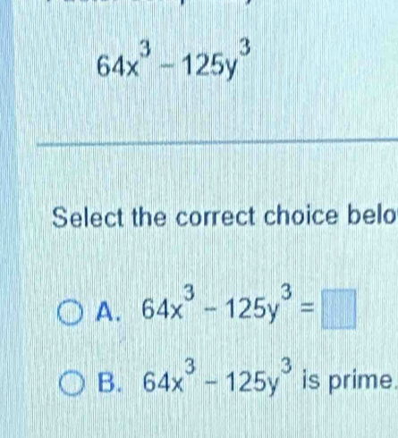 64x^3-125y^3
Select the correct choice belo
A. 64x^3-125y^3=□
B. 64x^3-125y^3 is prime.