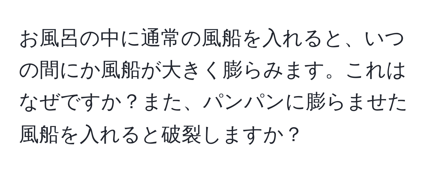 お風呂の中に通常の風船を入れると、いつの間にか風船が大きく膨らみます。これはなぜですか？また、パンパンに膨らませた風船を入れると破裂しますか？