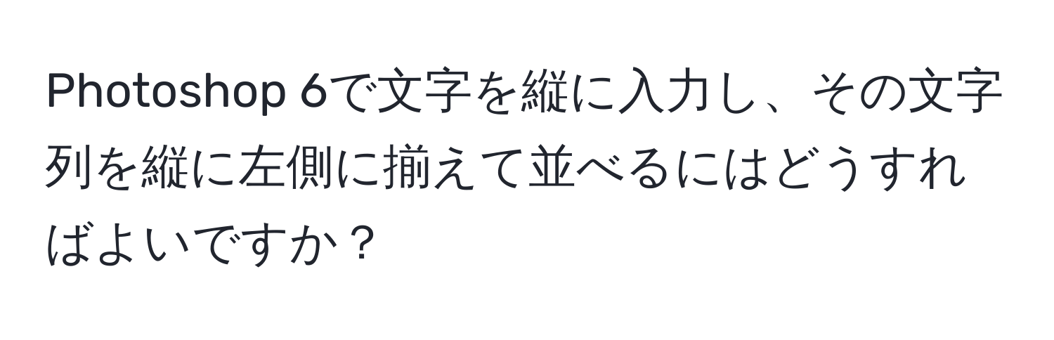 Photoshop 6で文字を縦に入力し、その文字列を縦に左側に揃えて並べるにはどうすればよいですか？