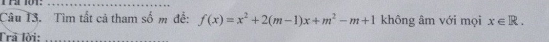 rª 101:_ 
Câu 13. Tìm tất cả tham số m đề: f(x)=x^2+2(m-1)x+m^2-m+1 không âm với mọi x∈ R. 
Trã lời:_