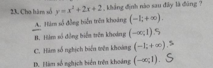 Cho hàm số y=x^2+2x+2 , khẳng định nào sau đây là đúng ?
A. Hàm số đồng biến trên khoảng (-1;+∈fty ).
B. Hàm số đồng biến trên khoảng (-∈fty ;1)
C. Hàm số nghịch biến trên khoảng (-1;+∈fty )
D. Hàm số nghịch biến trên khoảng (-∈fty ;1).