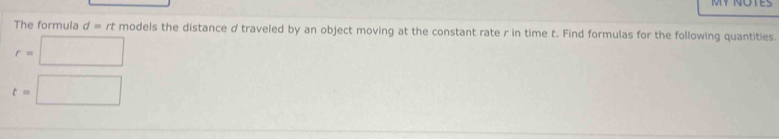 The formula d=rtmodel ls the distance d traveled by an object moving at the constant rate r in time t. Find formulas for the following quantities.
r=□
t=□
