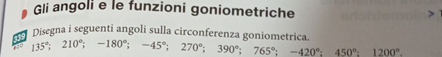 Gli angoli e le funzioni goniometriche 
Disegna i seguenti angoli sulla circonferenza goniometrica. 
rdd
135°; 210°; -180°; -45°; 270°; 390°; 765°; -420°; 450°; 1200°.