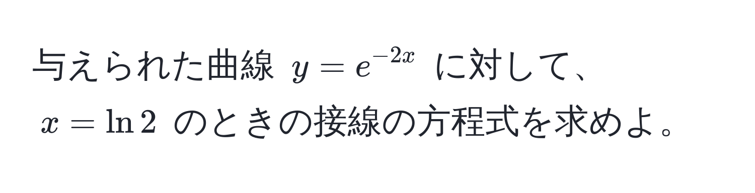 与えられた曲線 $y = e^(-2x)$ に対して、$x = ln 2$ のときの接線の方程式を求めよ。