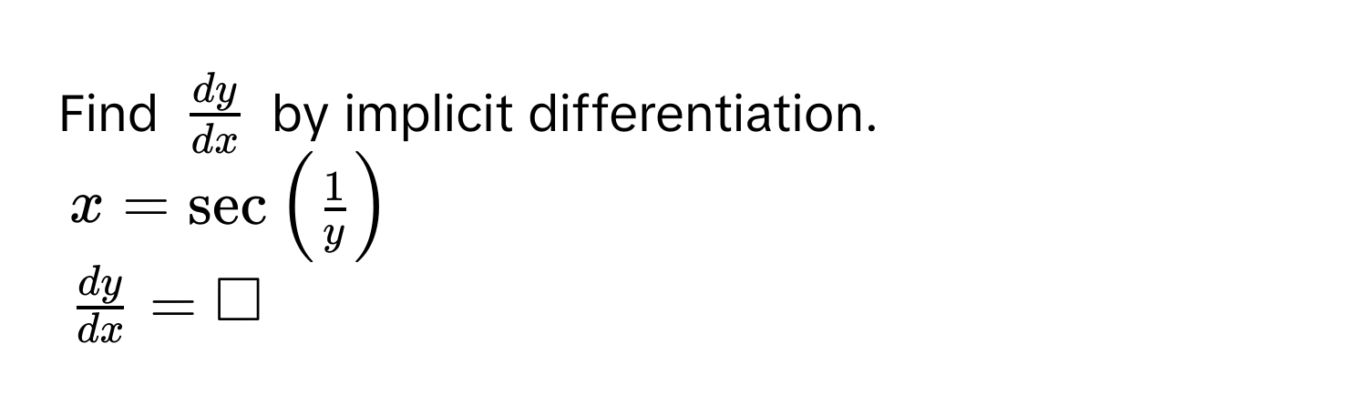 Find $ dy/dx $ by implicit differentiation.
$x = sec ( 1/y )$
$ dy/dx  = □$