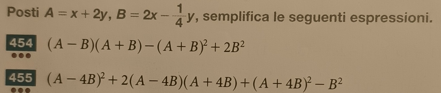 Posti A=x+2y, B=2x- 1/4 y , semplifica le seguenti espressioni. 
454 (A-B)(A+B)-(A+B)^2+2B^2
455 (A-4B)^2+2(A-4B)(A+4B)+(A+4B)^2-B^2