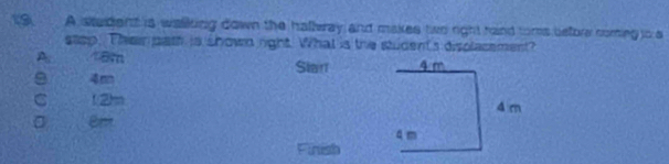 A stadent is walling down the hallwray and makes two right rand toms before comeg o a
saep. Then pat is shown right. What is the student's displacement?
A_5 18m Slar
9 4m
C 12)m
Bnt 
Finish