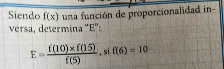 Siendo f(x) una función de proporcionalidad in- 
versa, determina “ E ”:
E= (f(10)* f(15))/f(5)  , si f(6)=10