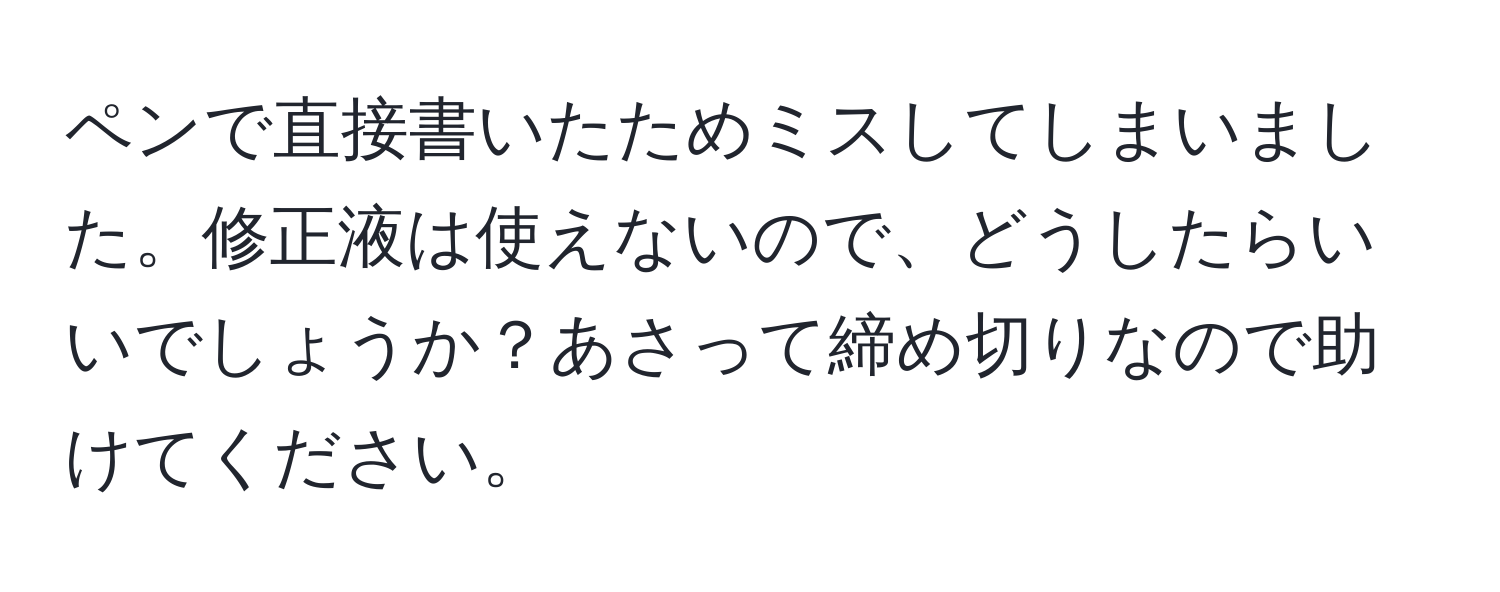 ペンで直接書いたためミスしてしまいました。修正液は使えないので、どうしたらいいでしょうか？あさって締め切りなので助けてください。