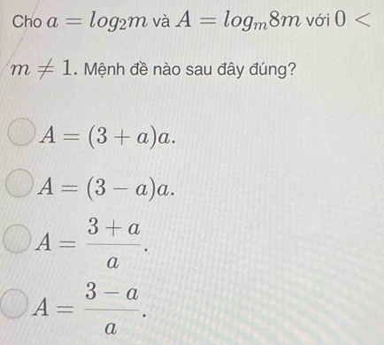 Cho a=log _2m và A=log _m8m với 0
m!= 1. Mệnh đề nào sau đây đúng?
A=(3+a)a.
A=(3-a)a.
A= (3+a)/a .
A= (3-a)/a .