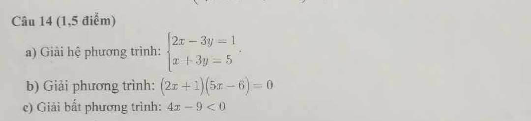 (1,5 điểm)
a) Giải hệ phương trình: beginarrayl 2x-3y=1 x+3y=5endarray.. 
b) Giải phương trình: (2x+1)(5x-6)=0
c) Giải bất phương trình: 4x-9<0</tex>