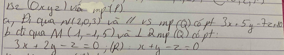 B_2(O_xyz) viex mp(p)
,1c_1)
a, pi aua n/(2,0,3) va u vs mp (Q) co pf 3x+5y-7z+10
b cti qual M(1,-1,5) va ⊥ 2mp(Q) c pt:
3x+2y-z=0;(R):x+y-z=0