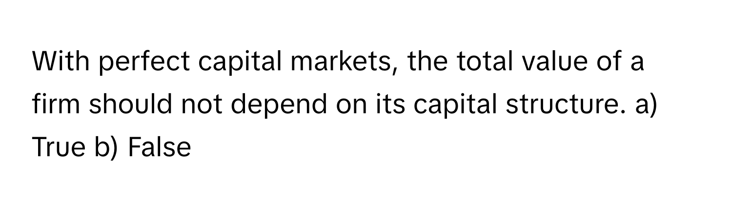 With perfect capital markets, the total value of a firm should not depend on its capital structure. a) True b) False