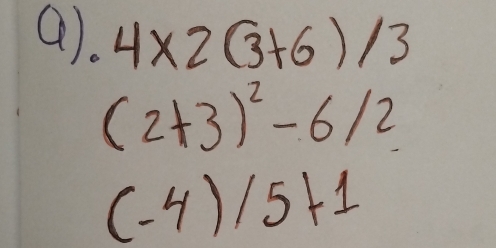 4* 2(3+6)/3
(2+3)^2-6/2
(-4)/5+1